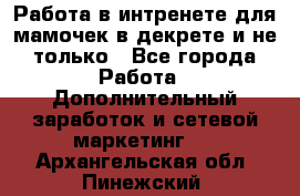 Работа в интренете для мамочек в декрете и не только - Все города Работа » Дополнительный заработок и сетевой маркетинг   . Архангельская обл.,Пинежский 